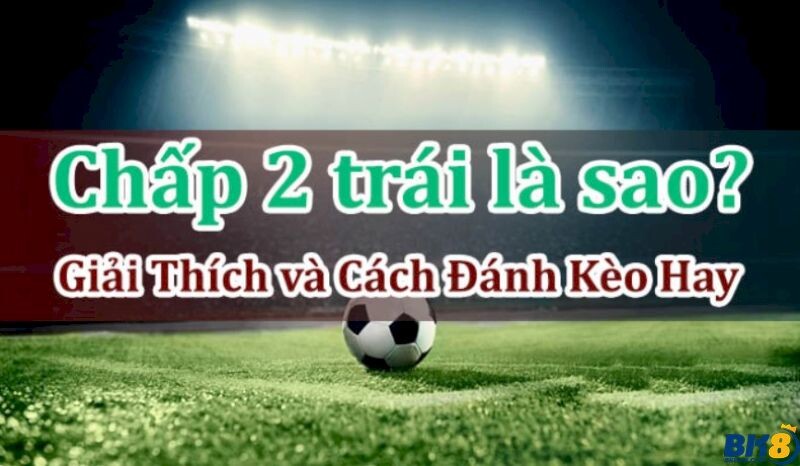 Chấp 2 trái là sao? Cách đọc kèo chấp 2 trái chuẩn nhất